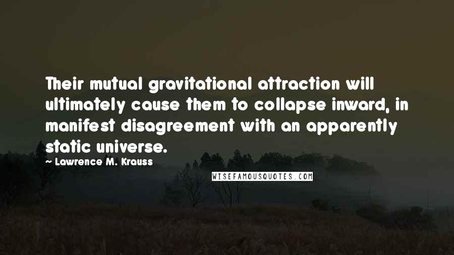 Lawrence M. Krauss Quotes: Their mutual gravitational attraction will ultimately cause them to collapse inward, in manifest disagreement with an apparently static universe.