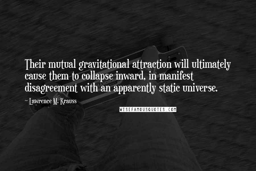 Lawrence M. Krauss Quotes: Their mutual gravitational attraction will ultimately cause them to collapse inward, in manifest disagreement with an apparently static universe.