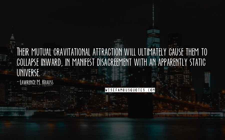 Lawrence M. Krauss Quotes: Their mutual gravitational attraction will ultimately cause them to collapse inward, in manifest disagreement with an apparently static universe.