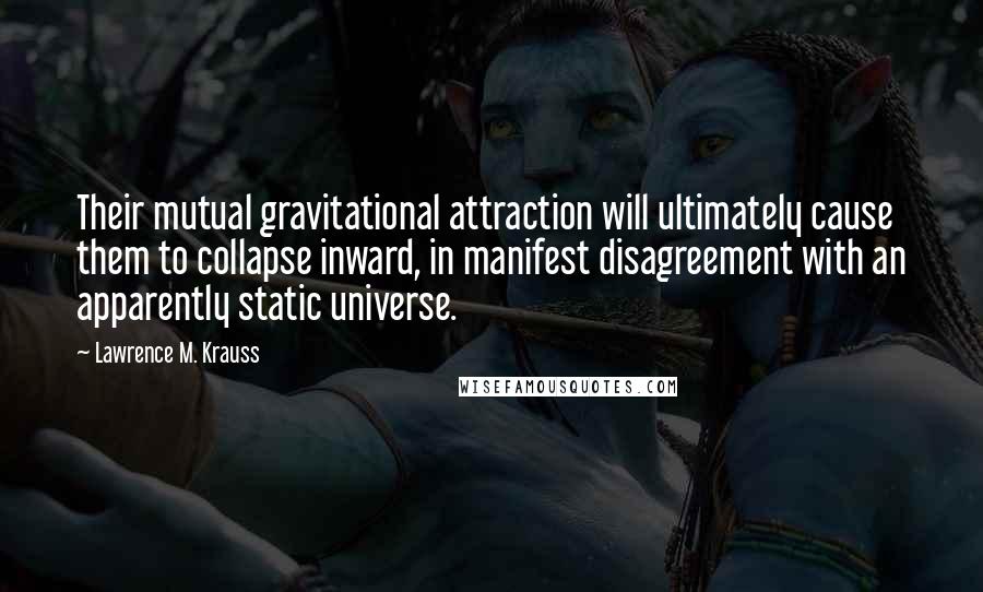 Lawrence M. Krauss Quotes: Their mutual gravitational attraction will ultimately cause them to collapse inward, in manifest disagreement with an apparently static universe.