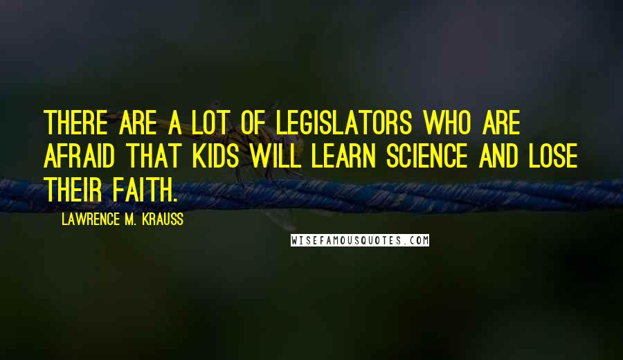 Lawrence M. Krauss Quotes: There are a lot of legislators who are afraid that kids will learn science and lose their faith.