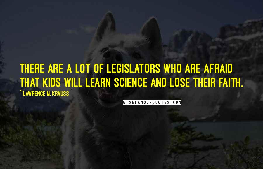 Lawrence M. Krauss Quotes: There are a lot of legislators who are afraid that kids will learn science and lose their faith.