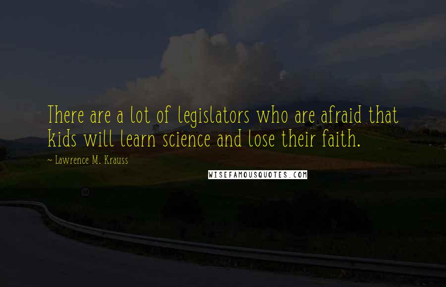 Lawrence M. Krauss Quotes: There are a lot of legislators who are afraid that kids will learn science and lose their faith.