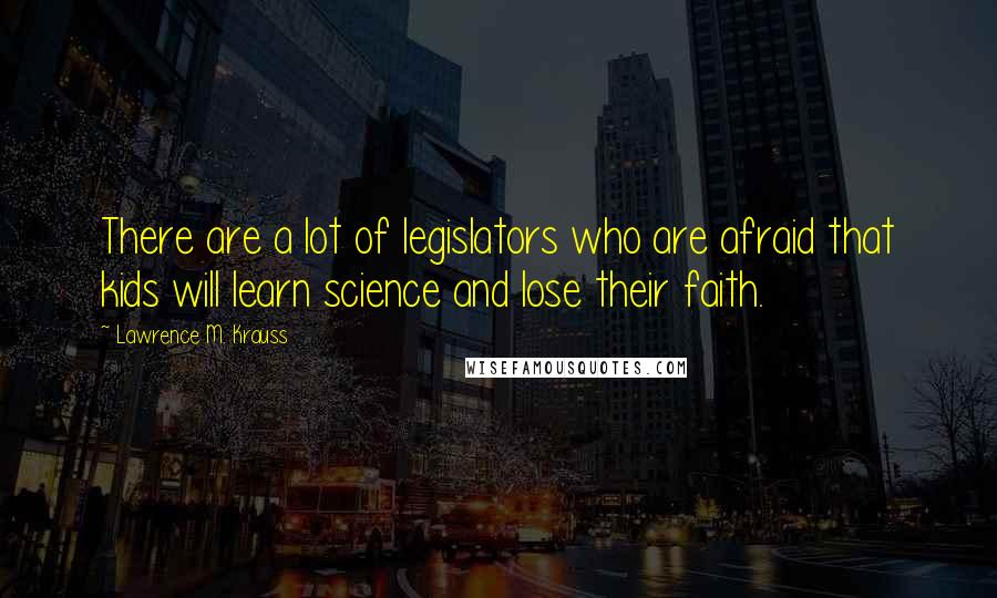 Lawrence M. Krauss Quotes: There are a lot of legislators who are afraid that kids will learn science and lose their faith.