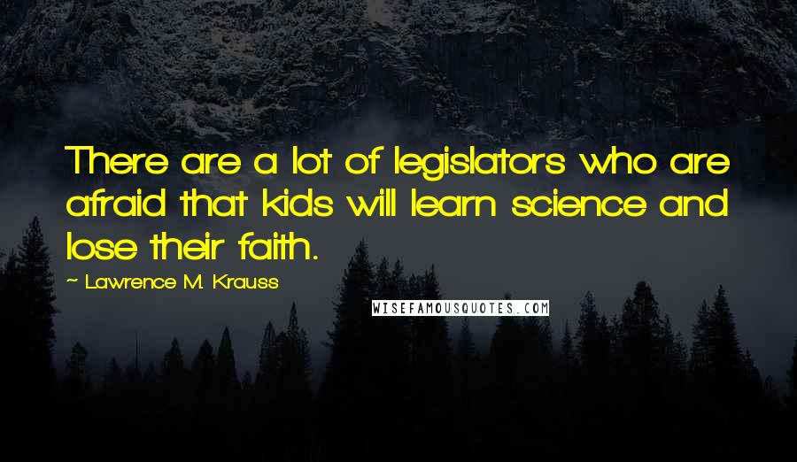 Lawrence M. Krauss Quotes: There are a lot of legislators who are afraid that kids will learn science and lose their faith.