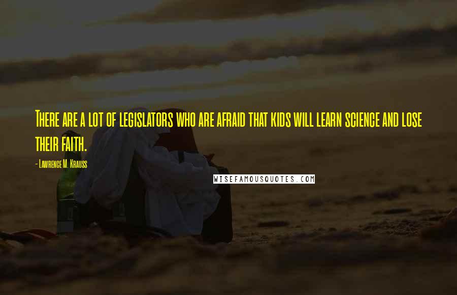 Lawrence M. Krauss Quotes: There are a lot of legislators who are afraid that kids will learn science and lose their faith.