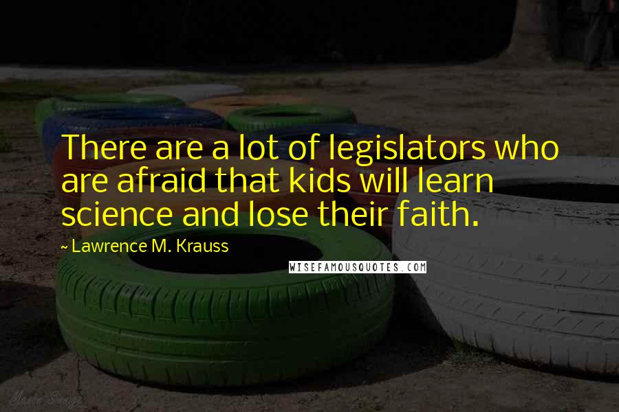 Lawrence M. Krauss Quotes: There are a lot of legislators who are afraid that kids will learn science and lose their faith.