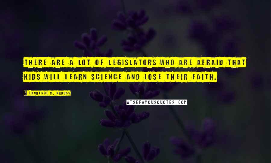 Lawrence M. Krauss Quotes: There are a lot of legislators who are afraid that kids will learn science and lose their faith.