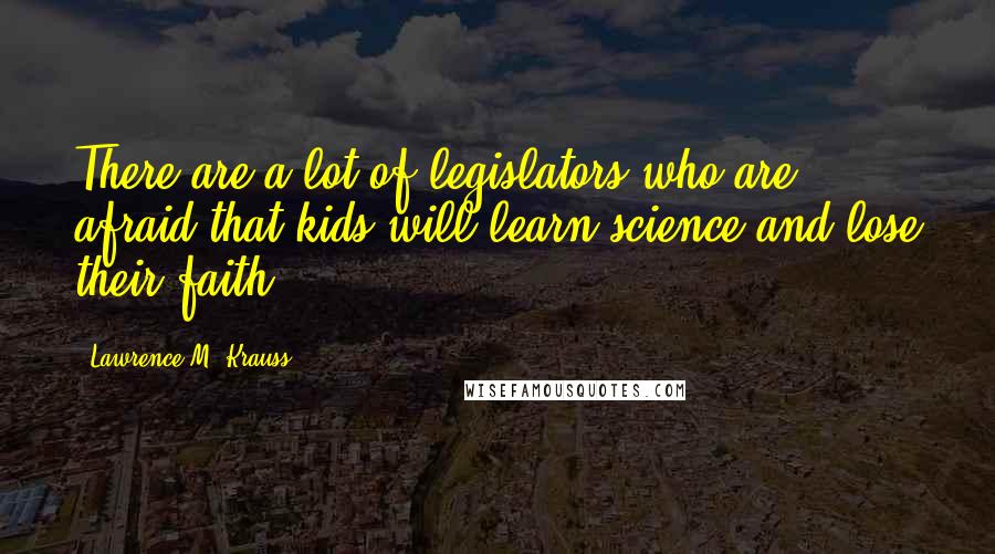 Lawrence M. Krauss Quotes: There are a lot of legislators who are afraid that kids will learn science and lose their faith.