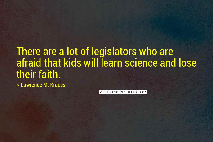 Lawrence M. Krauss Quotes: There are a lot of legislators who are afraid that kids will learn science and lose their faith.