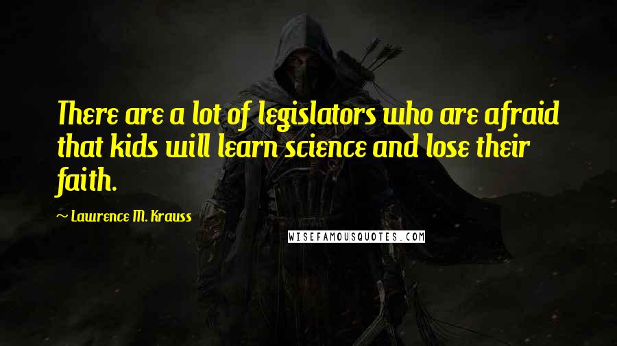 Lawrence M. Krauss Quotes: There are a lot of legislators who are afraid that kids will learn science and lose their faith.