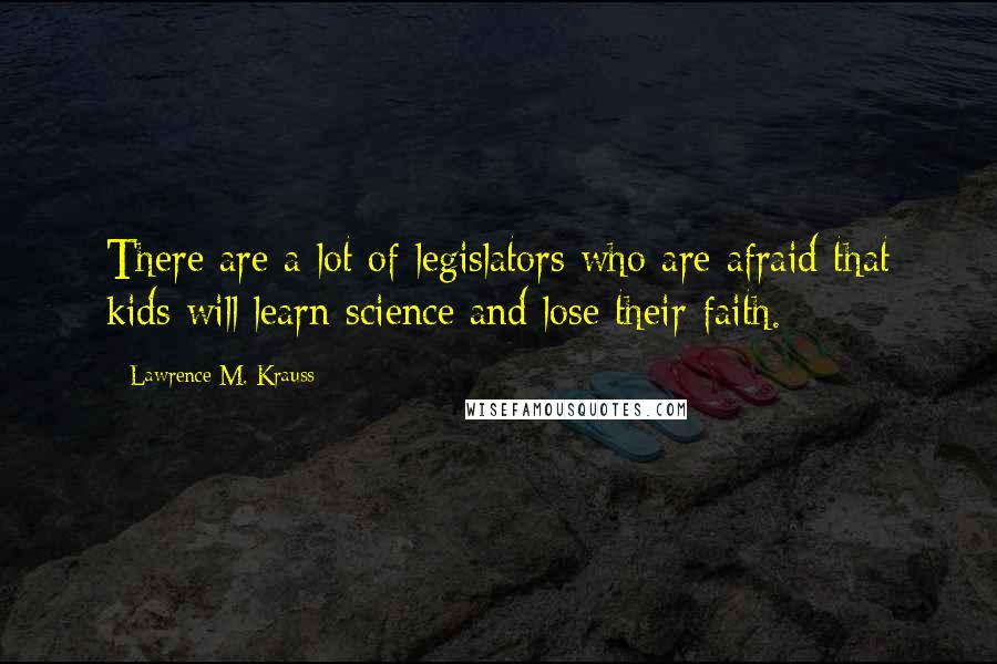 Lawrence M. Krauss Quotes: There are a lot of legislators who are afraid that kids will learn science and lose their faith.