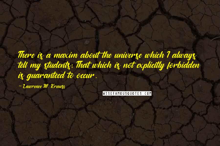 Lawrence M. Krauss Quotes: There is a maxim about the universe which I always tell my students: That which is not explicitly forbidden is guaranteed to occur.