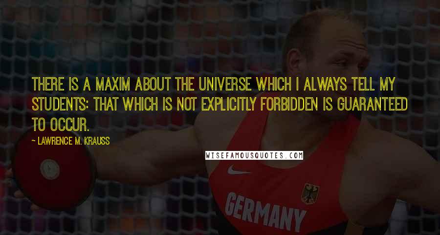 Lawrence M. Krauss Quotes: There is a maxim about the universe which I always tell my students: That which is not explicitly forbidden is guaranteed to occur.