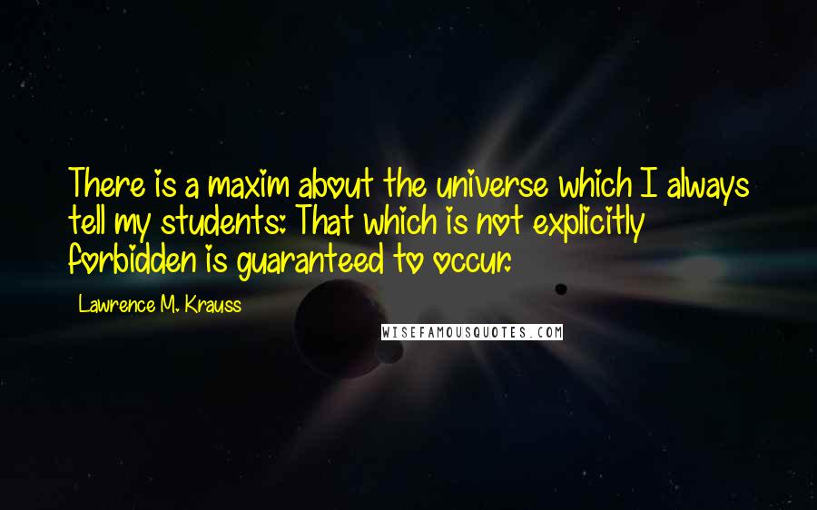 Lawrence M. Krauss Quotes: There is a maxim about the universe which I always tell my students: That which is not explicitly forbidden is guaranteed to occur.