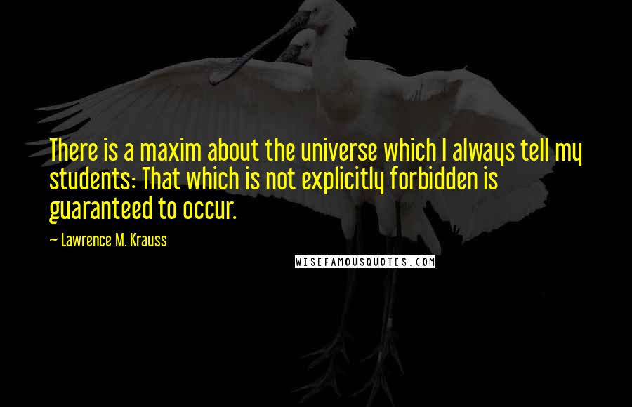 Lawrence M. Krauss Quotes: There is a maxim about the universe which I always tell my students: That which is not explicitly forbidden is guaranteed to occur.