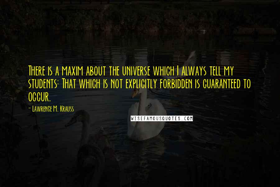 Lawrence M. Krauss Quotes: There is a maxim about the universe which I always tell my students: That which is not explicitly forbidden is guaranteed to occur.