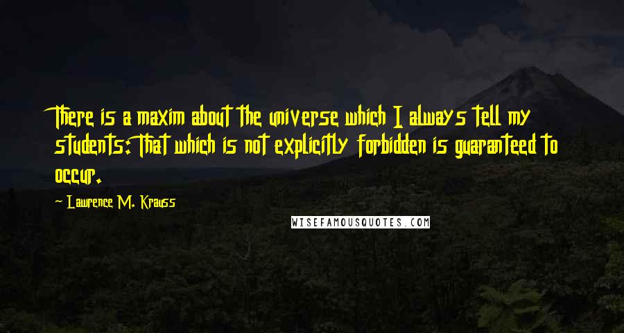 Lawrence M. Krauss Quotes: There is a maxim about the universe which I always tell my students: That which is not explicitly forbidden is guaranteed to occur.