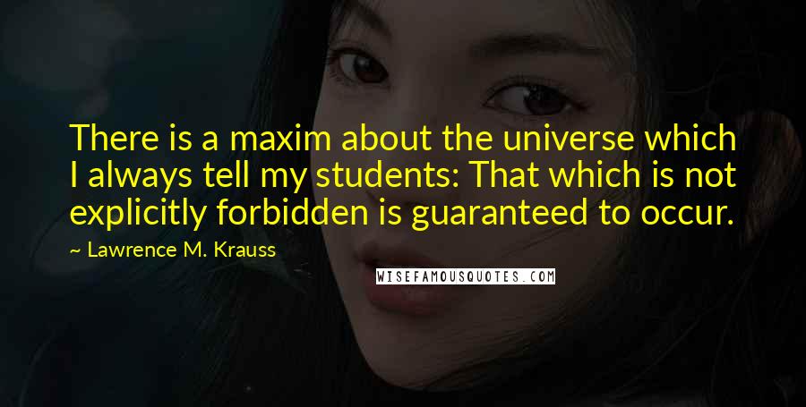 Lawrence M. Krauss Quotes: There is a maxim about the universe which I always tell my students: That which is not explicitly forbidden is guaranteed to occur.