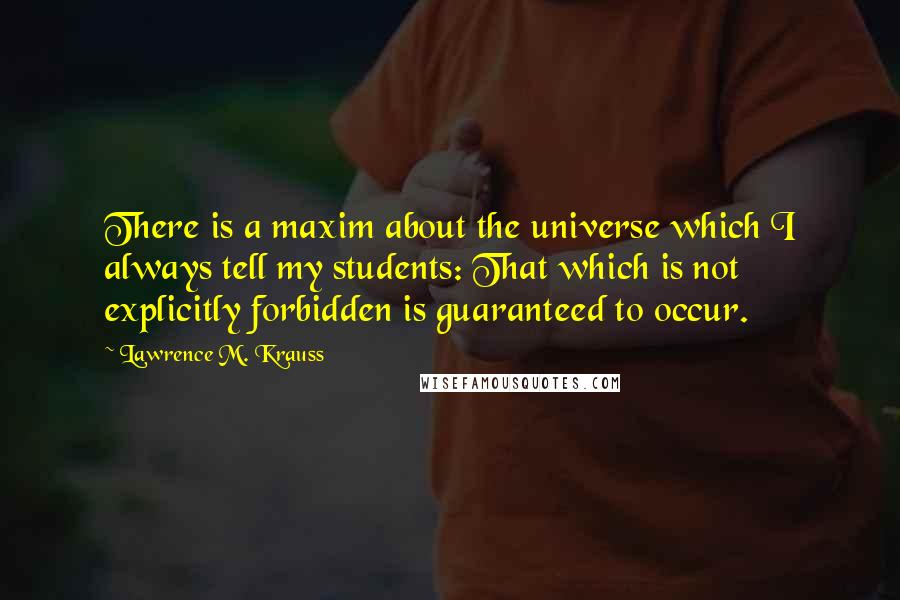 Lawrence M. Krauss Quotes: There is a maxim about the universe which I always tell my students: That which is not explicitly forbidden is guaranteed to occur.