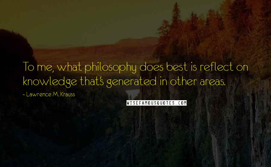 Lawrence M. Krauss Quotes: To me, what philosophy does best is reflect on knowledge that's generated in other areas.