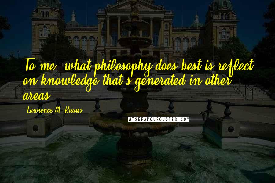 Lawrence M. Krauss Quotes: To me, what philosophy does best is reflect on knowledge that's generated in other areas.