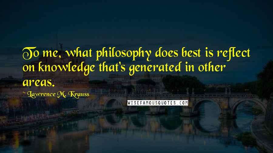 Lawrence M. Krauss Quotes: To me, what philosophy does best is reflect on knowledge that's generated in other areas.