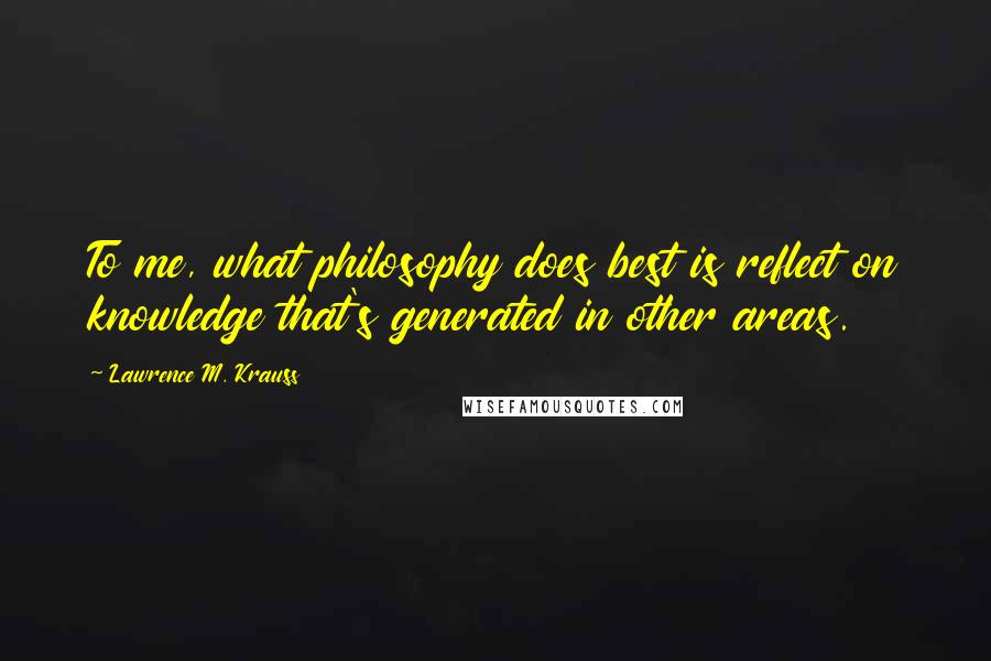 Lawrence M. Krauss Quotes: To me, what philosophy does best is reflect on knowledge that's generated in other areas.