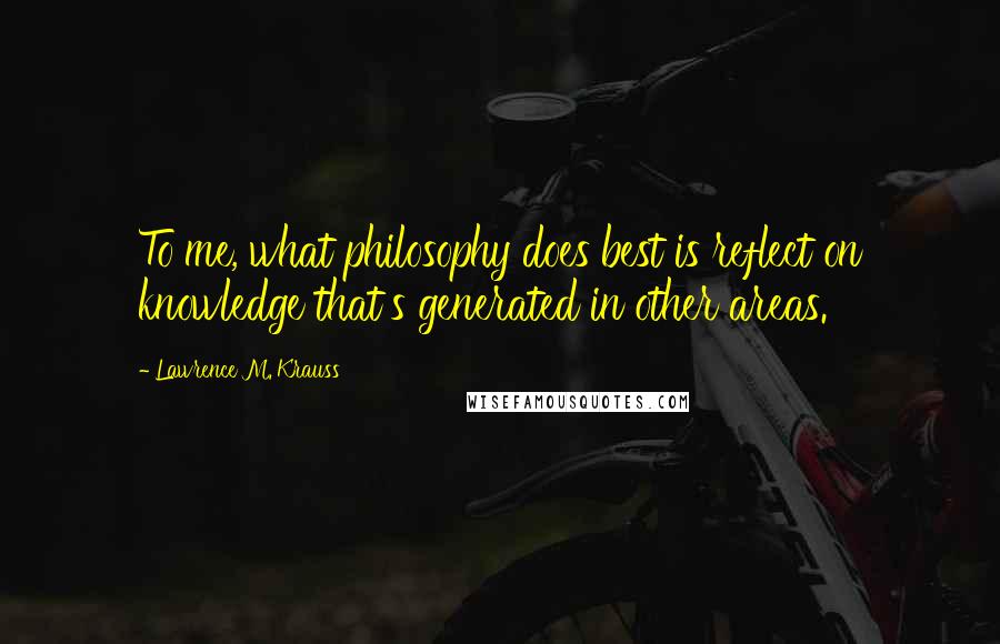 Lawrence M. Krauss Quotes: To me, what philosophy does best is reflect on knowledge that's generated in other areas.