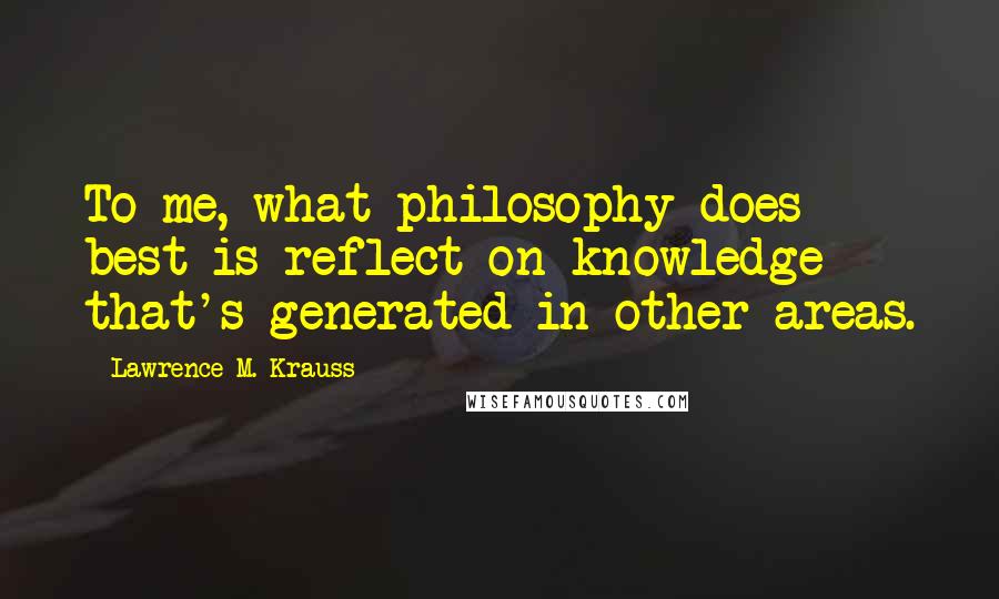 Lawrence M. Krauss Quotes: To me, what philosophy does best is reflect on knowledge that's generated in other areas.