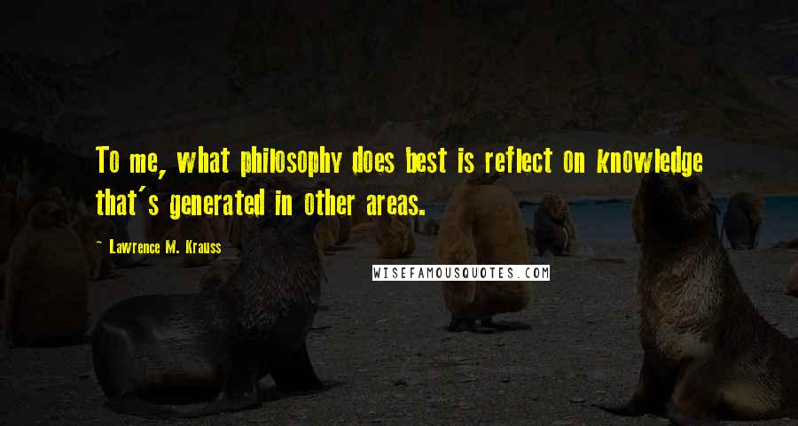 Lawrence M. Krauss Quotes: To me, what philosophy does best is reflect on knowledge that's generated in other areas.