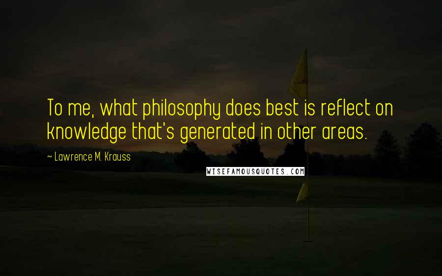 Lawrence M. Krauss Quotes: To me, what philosophy does best is reflect on knowledge that's generated in other areas.