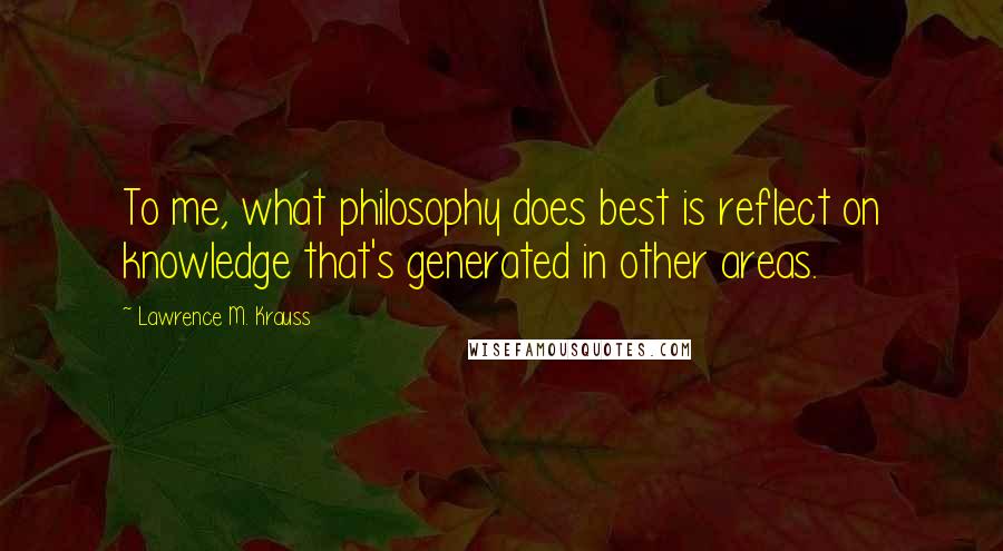 Lawrence M. Krauss Quotes: To me, what philosophy does best is reflect on knowledge that's generated in other areas.