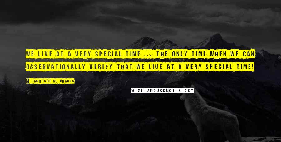 Lawrence M. Krauss Quotes: We live at a very special time ... the only time when we can observationally verify that we live at a very special time!