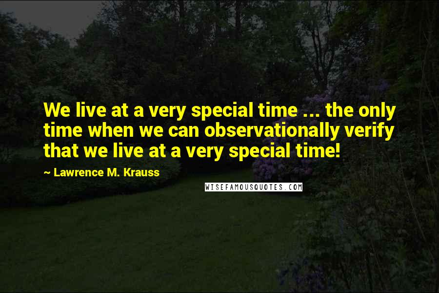 Lawrence M. Krauss Quotes: We live at a very special time ... the only time when we can observationally verify that we live at a very special time!