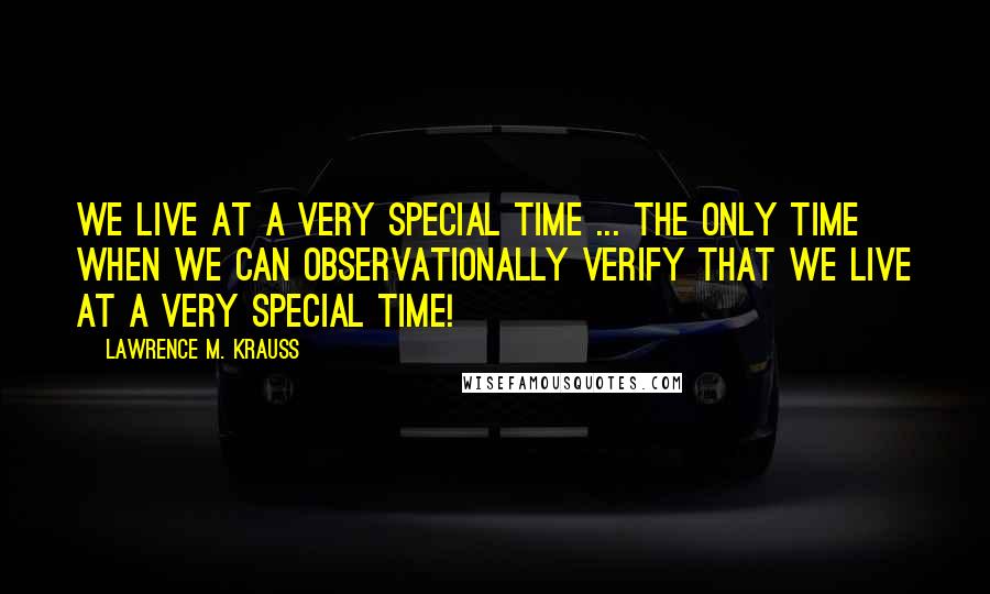 Lawrence M. Krauss Quotes: We live at a very special time ... the only time when we can observationally verify that we live at a very special time!