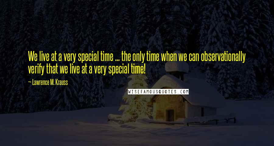 Lawrence M. Krauss Quotes: We live at a very special time ... the only time when we can observationally verify that we live at a very special time!