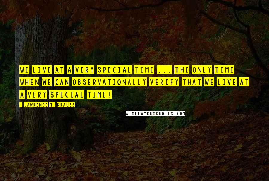 Lawrence M. Krauss Quotes: We live at a very special time ... the only time when we can observationally verify that we live at a very special time!