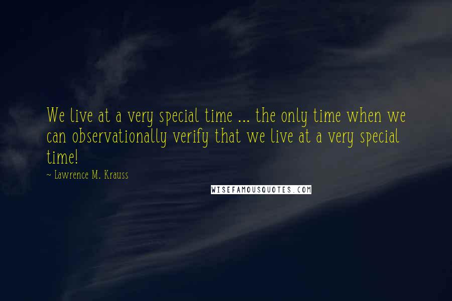 Lawrence M. Krauss Quotes: We live at a very special time ... the only time when we can observationally verify that we live at a very special time!