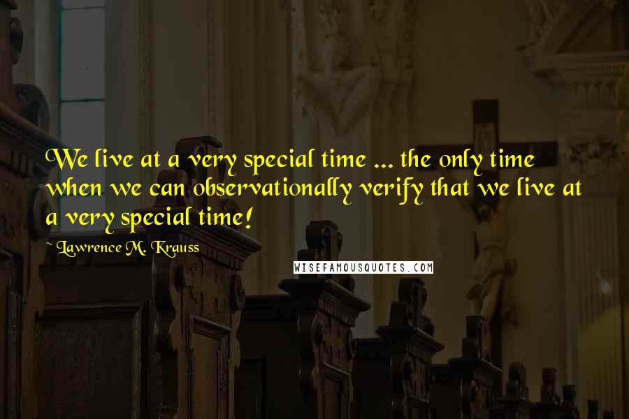 Lawrence M. Krauss Quotes: We live at a very special time ... the only time when we can observationally verify that we live at a very special time!