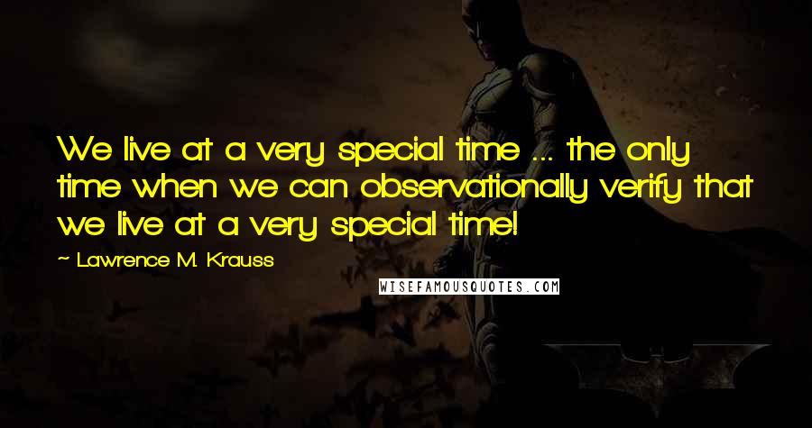 Lawrence M. Krauss Quotes: We live at a very special time ... the only time when we can observationally verify that we live at a very special time!