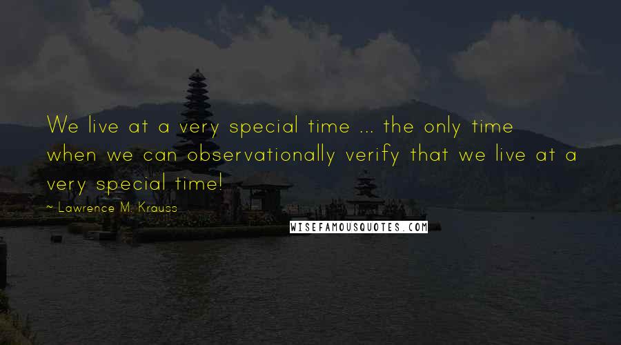 Lawrence M. Krauss Quotes: We live at a very special time ... the only time when we can observationally verify that we live at a very special time!