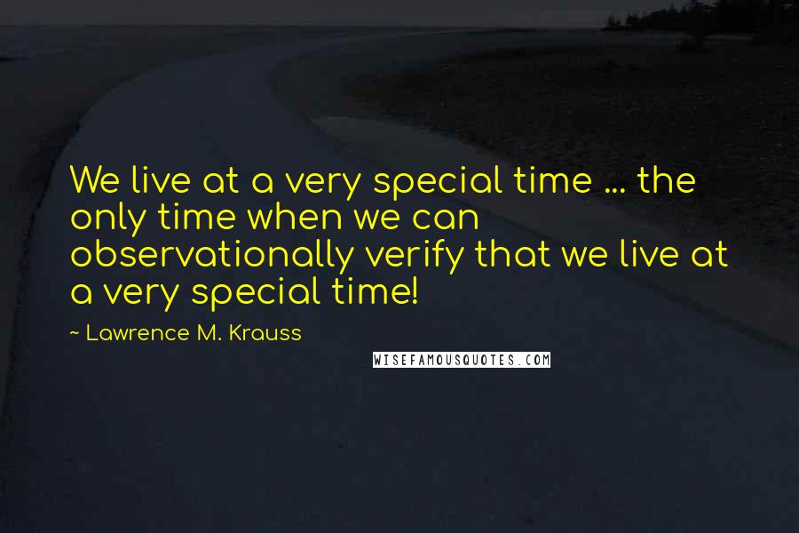 Lawrence M. Krauss Quotes: We live at a very special time ... the only time when we can observationally verify that we live at a very special time!