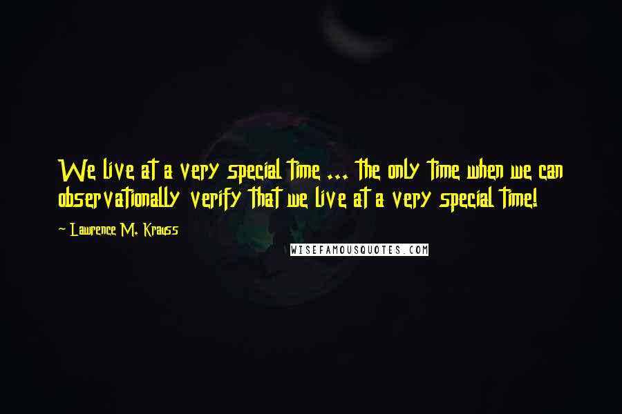 Lawrence M. Krauss Quotes: We live at a very special time ... the only time when we can observationally verify that we live at a very special time!