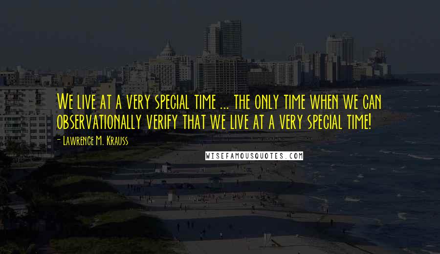 Lawrence M. Krauss Quotes: We live at a very special time ... the only time when we can observationally verify that we live at a very special time!