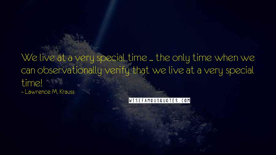 Lawrence M. Krauss Quotes: We live at a very special time ... the only time when we can observationally verify that we live at a very special time!