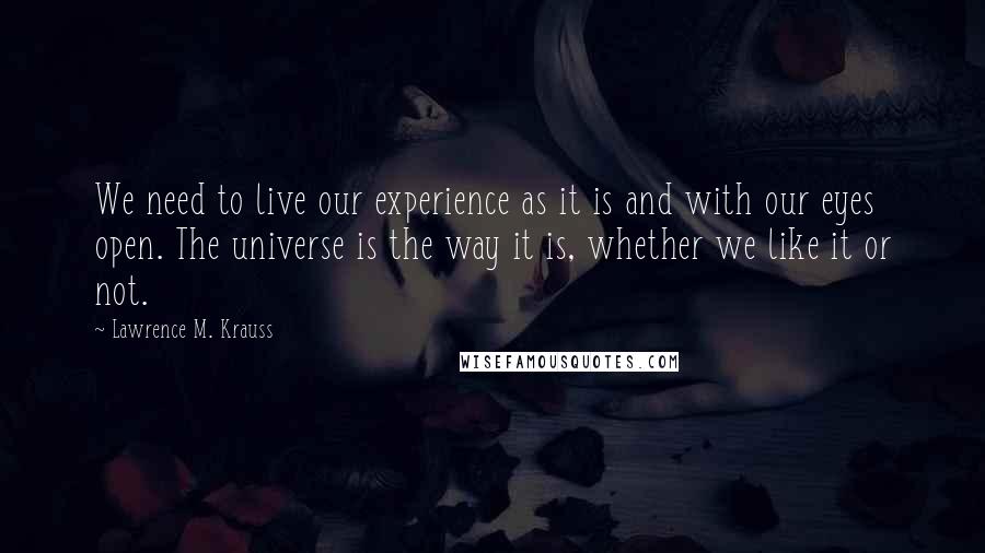 Lawrence M. Krauss Quotes: We need to live our experience as it is and with our eyes open. The universe is the way it is, whether we like it or not.