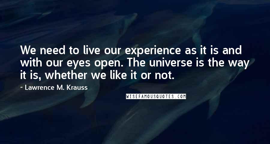Lawrence M. Krauss Quotes: We need to live our experience as it is and with our eyes open. The universe is the way it is, whether we like it or not.