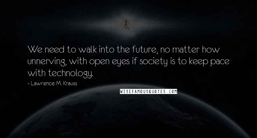 Lawrence M. Krauss Quotes: We need to walk into the future, no matter how unnerving, with open eyes if society is to keep pace with technology.