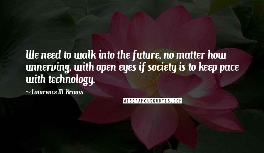 Lawrence M. Krauss Quotes: We need to walk into the future, no matter how unnerving, with open eyes if society is to keep pace with technology.